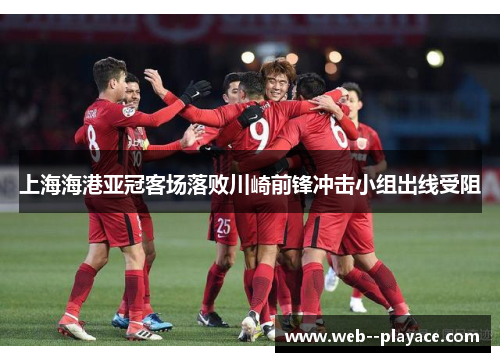 上海海港亚冠客场落败川崎前锋冲击小组出线受阻 上海海港亚冠客场落败川崎前锋冲击小组出线受阻