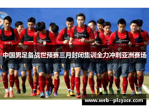中国男足备战世预赛三月封闭集训全力冲刺亚洲赛场 中国男足备战世预赛三月封闭集训全力冲刺亚洲赛场