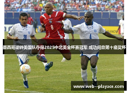 墨西哥逆转美国队夺得2025中北美金杯赛冠军 成功问鼎第十座奖杯