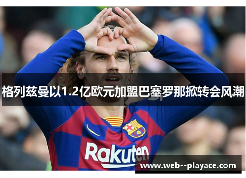 格列兹曼以1.2亿欧元加盟巴塞罗那掀转会风潮