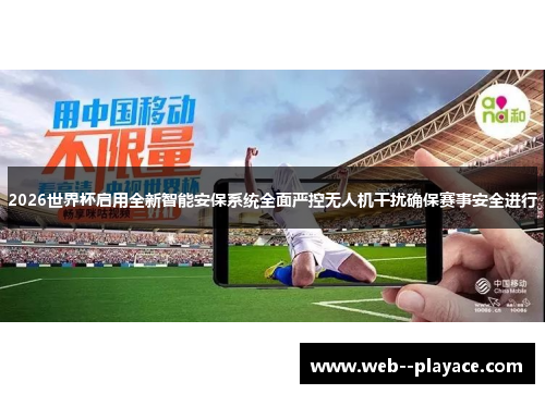 2026世界杯启用全新智能安保系统全面严控无人机干扰确保赛事安全进行