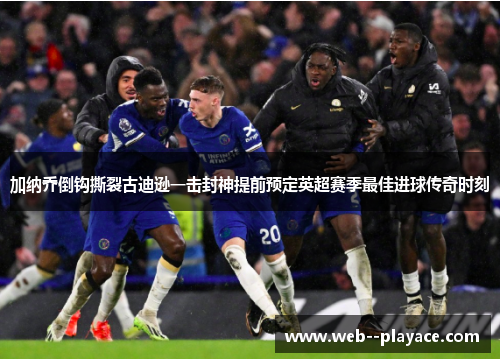 加纳乔倒钩撕裂古迪逊一击封神提前预定英超赛季最佳进球传奇时刻