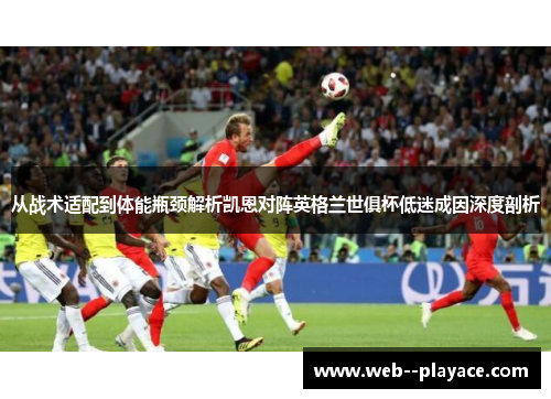 从战术适配到体能瓶颈解析凯恩对阵英格兰世俱杯低迷成因深度剖析