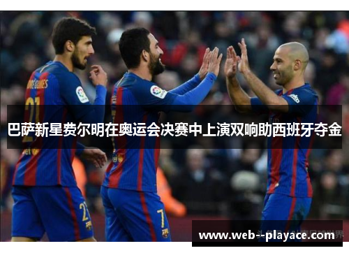 巴萨新星费尔明在奥运会决赛中上演双响助西班牙夺金 巴萨新星费尔明在奥运会决赛中上演双响助西班牙夺金