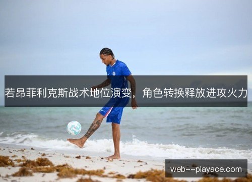 若昂菲利克斯战术地位演变，角色转换释放进攻火力
